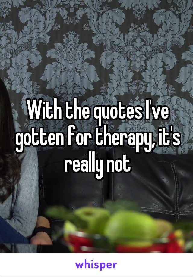 With the quotes I've gotten for therapy, it's really not