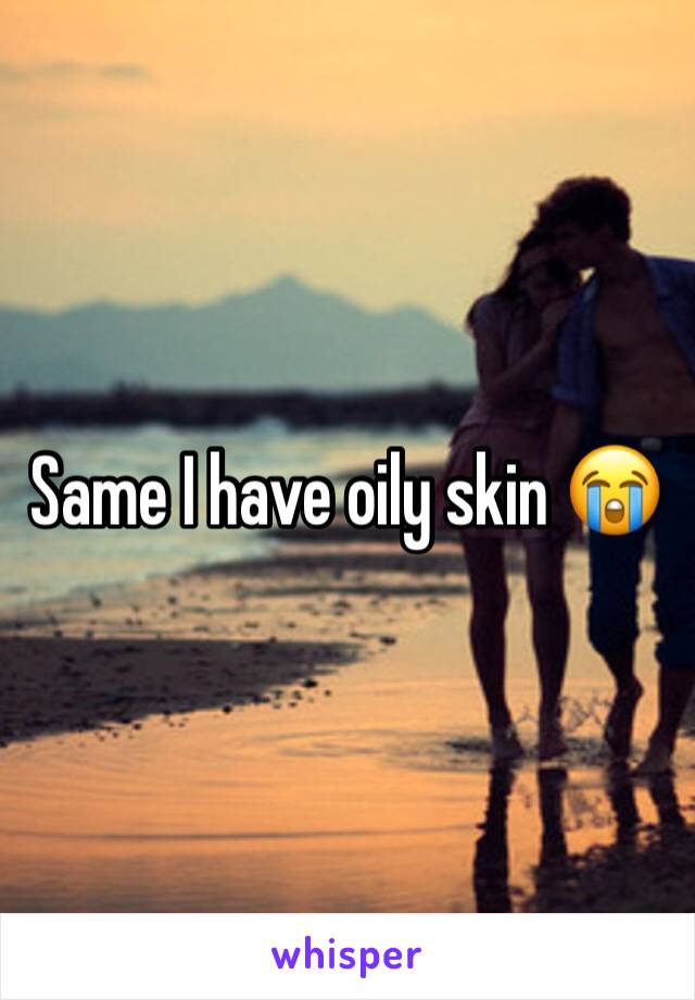 Same I have oily skin 😭