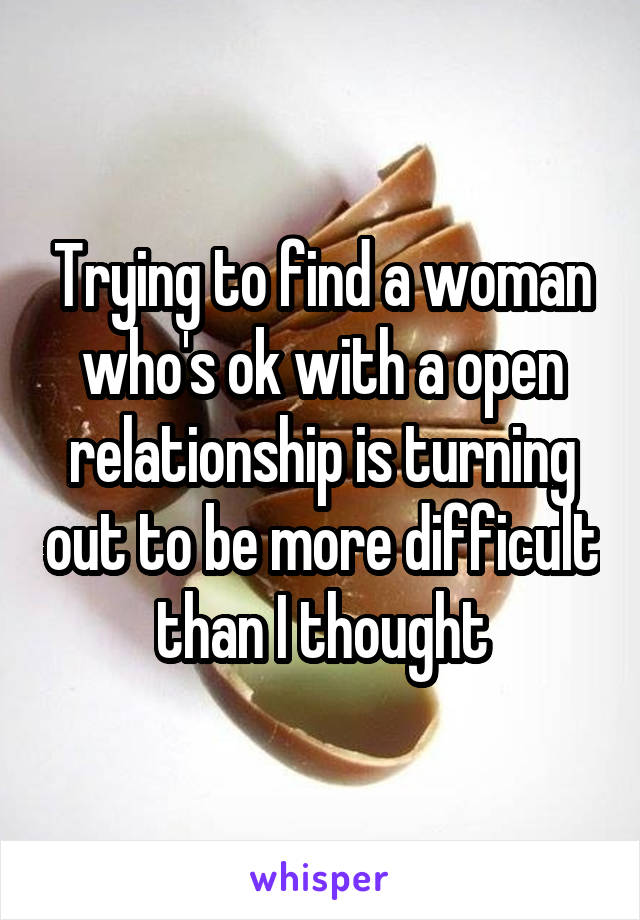 Trying to find a woman who's ok with a open relationship is turning out to be more difficult than I thought