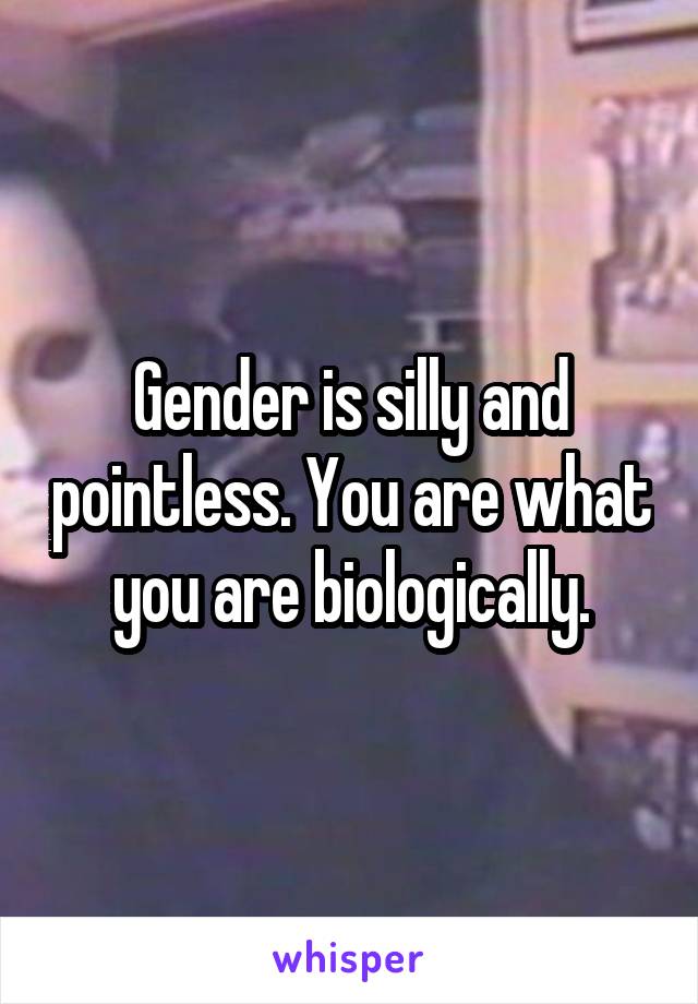 Gender is silly and pointless. You are what you are biologically.