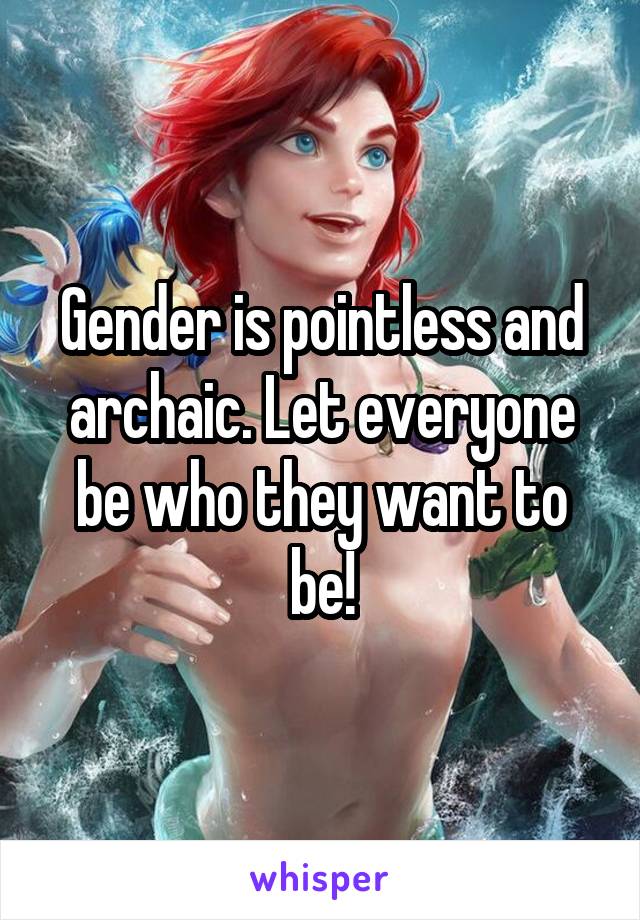 Gender is pointless and archaic. Let everyone be who they want to be!