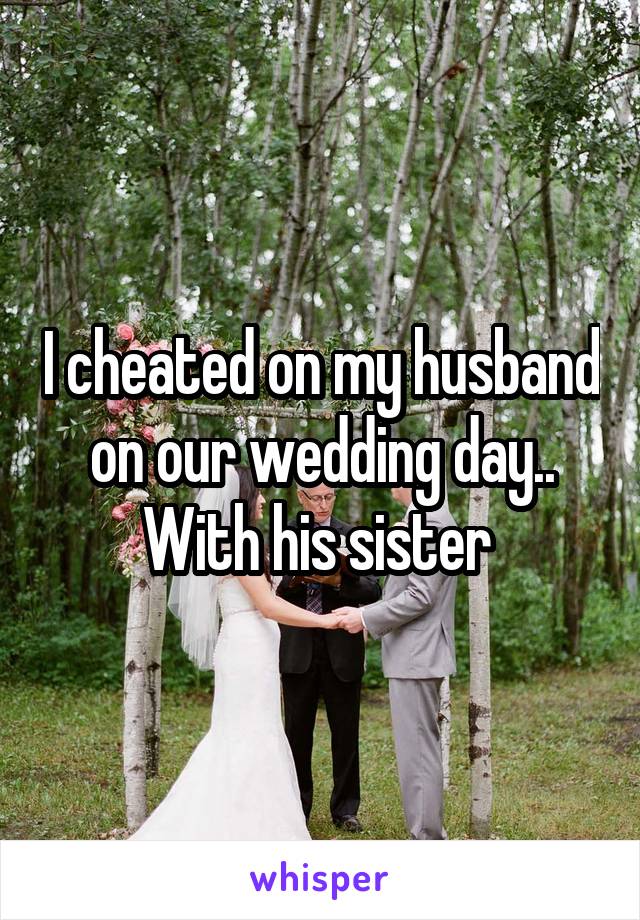I cheated on my husband on our wedding day.. With his sister 