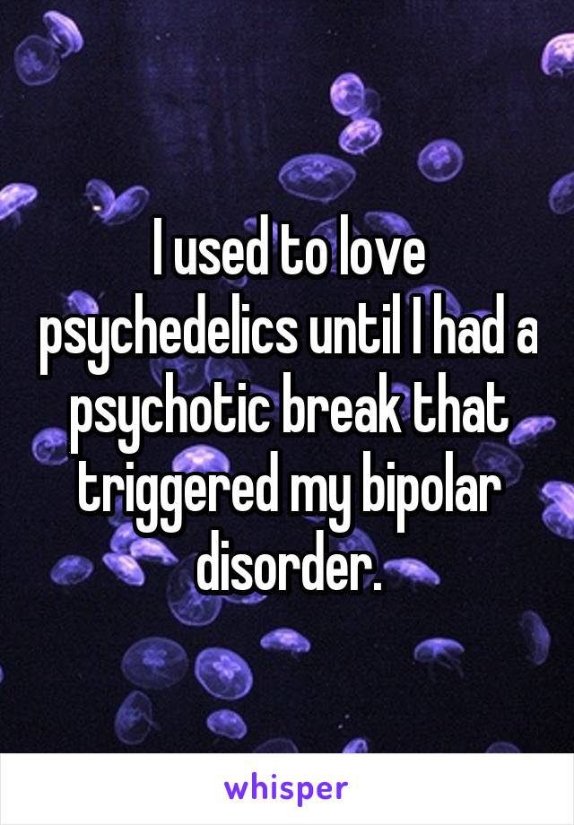 I used to love psychedelics until I had a psychotic break that triggered my bipolar disorder.