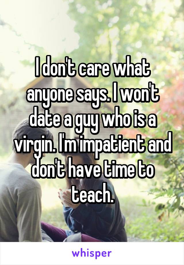 I don't care what anyone says. I won't date a guy who is a virgin. I'm impatient and don't have time to teach.