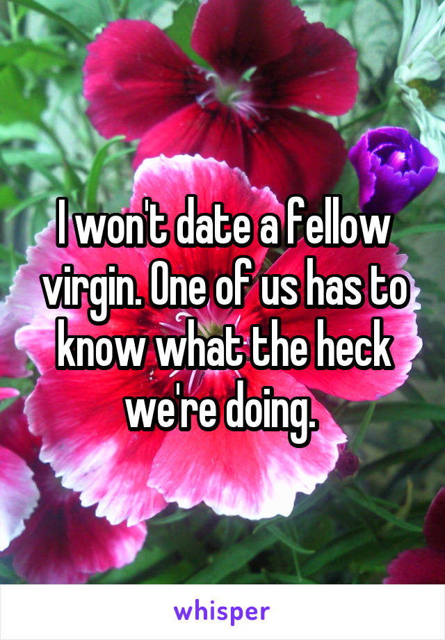 I won't date a fellow virgin. One of us has to know what the heck we're doing. 
