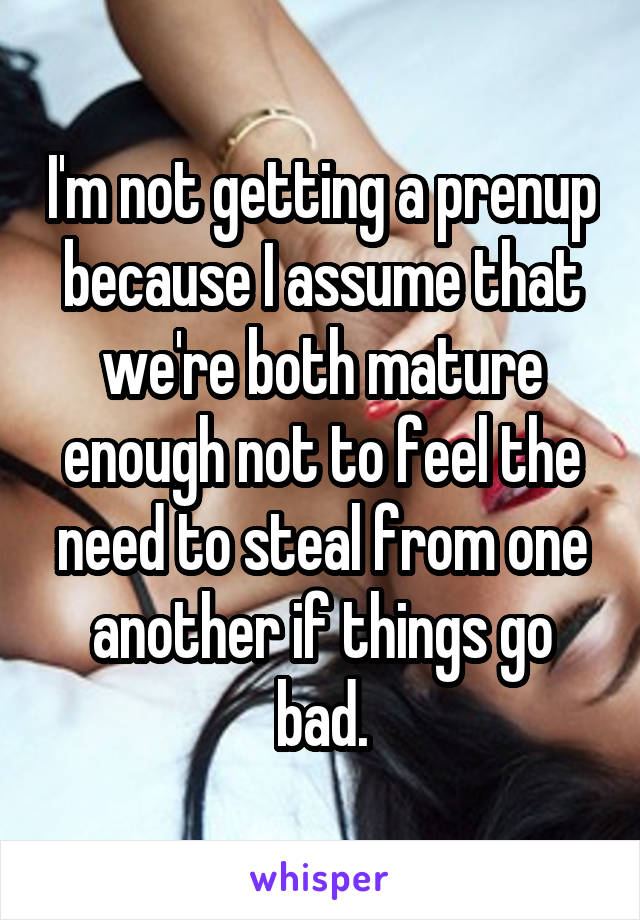 I'm not getting a prenup because I assume that we're both mature enough not to feel the need to steal from one another if things go bad.