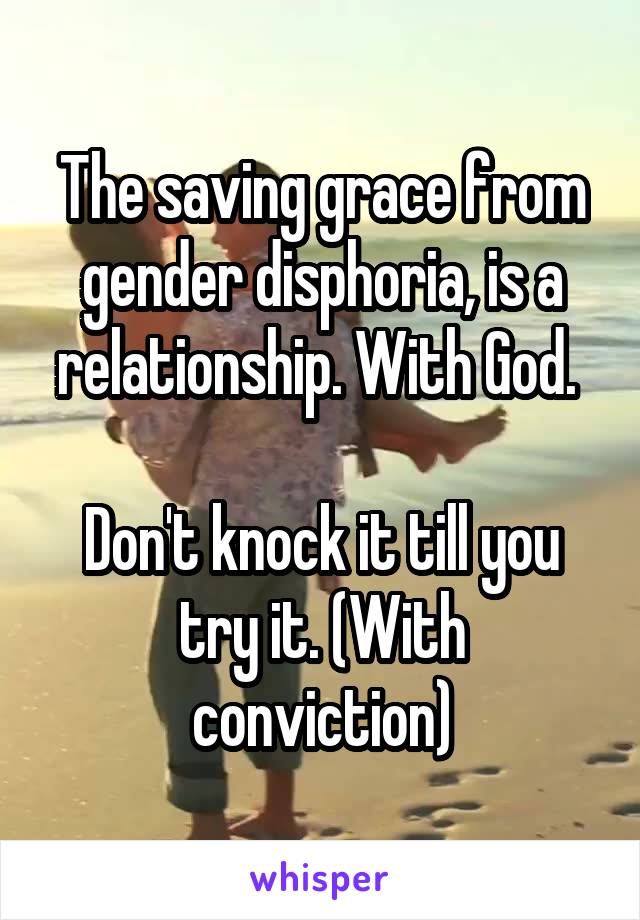 The saving grace from gender disphoria, is a relationship. With God. 

Don't knock it till you try it. (With conviction)