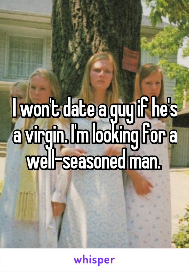 I won't date a guy if he's a virgin. I'm looking for a well-seasoned man. 