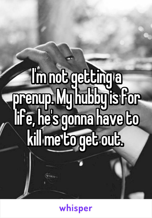 I'm not getting a prenup. My hubby is for life, he's gonna have to kill me to get out. 