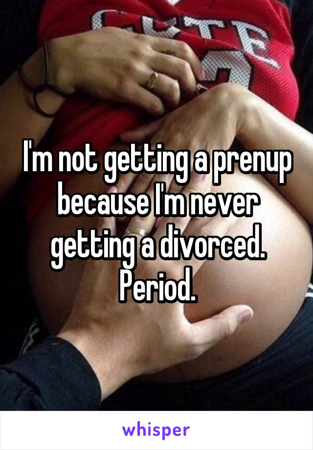 I'm not getting a prenup because I'm never getting a divorced. Period.