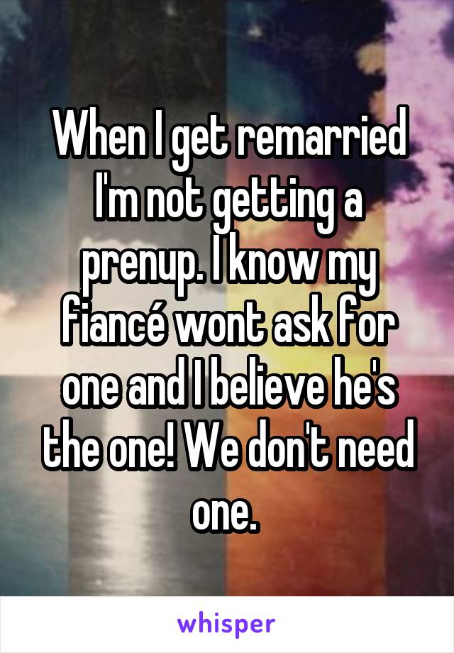 When I get remarried I'm not getting a prenup. I know my fiancé wont ask for one and I believe he's the one! We don't need one. 