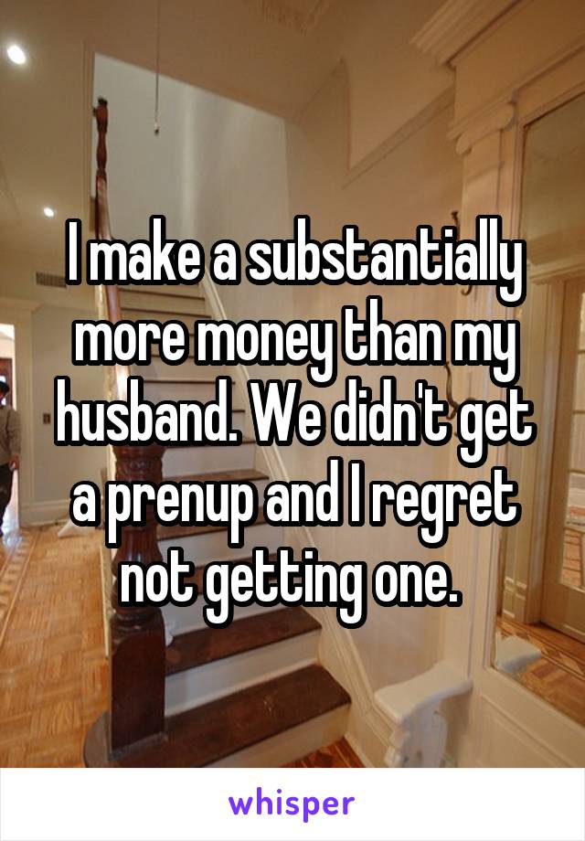 I make a substantially more money than my husband. We didn't get a prenup and I regret not getting one. 