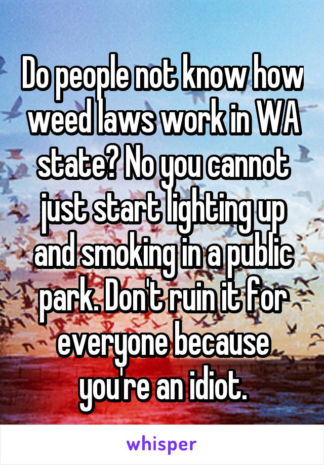 Do people not know how weed laws work in WA state? No you cannot just start lighting up and smoking in a public park. Don't ruin it for everyone because you're an idiot.