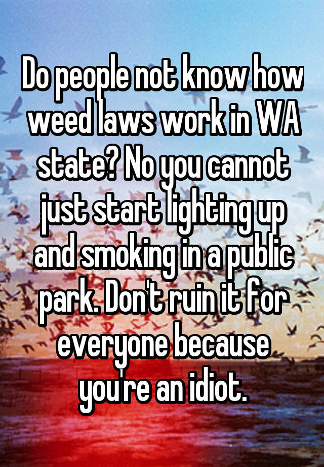 Do people not know how weed laws work in WA state? No you cannot just start lighting up and smoking in a public park. Don't ruin it for everyone because you're an idiot.