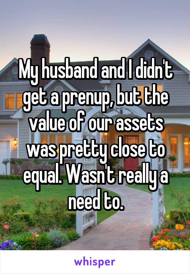 My husband and I didn't get a prenup, but the value of our assets was pretty close to equal. Wasn't really a need to.