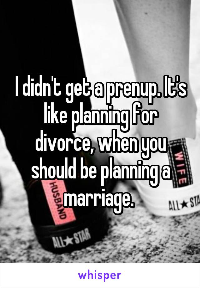 I didn't get a prenup. It's like planning for divorce, when you should be planning a marriage. 