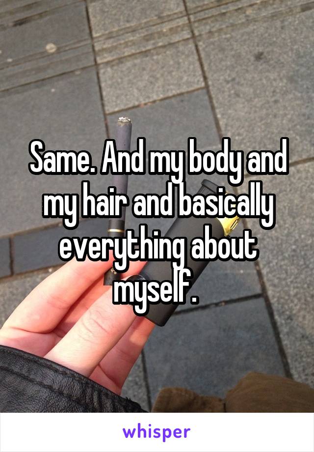 Same. And my body and my hair and basically everything about myself. 