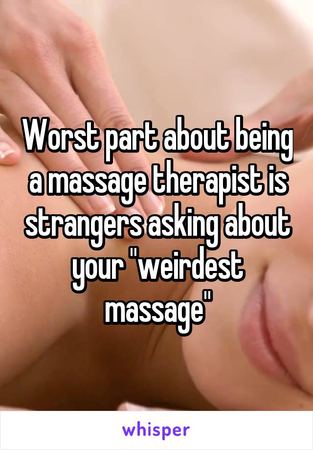 Worst part about being a massage therapist is strangers asking about your "weirdest massage"
