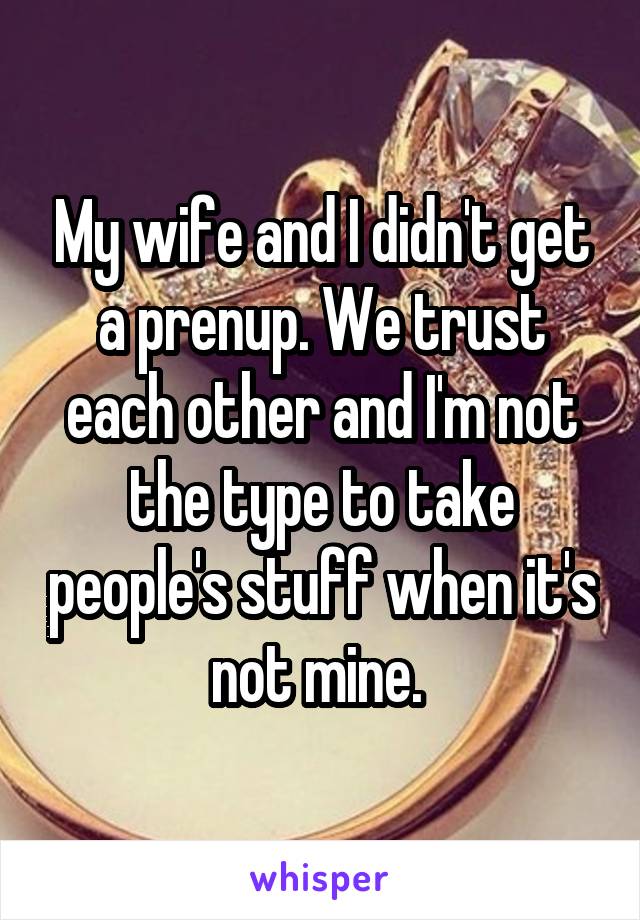 My wife and I didn't get a prenup. We trust each other and I'm not the type to take people's stuff when it's not mine. 