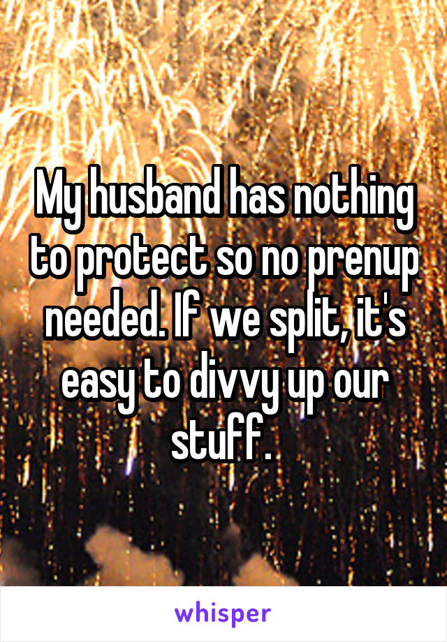 My husband has nothing to protect so no prenup needed. If we split, it's easy to divvy up our stuff. 