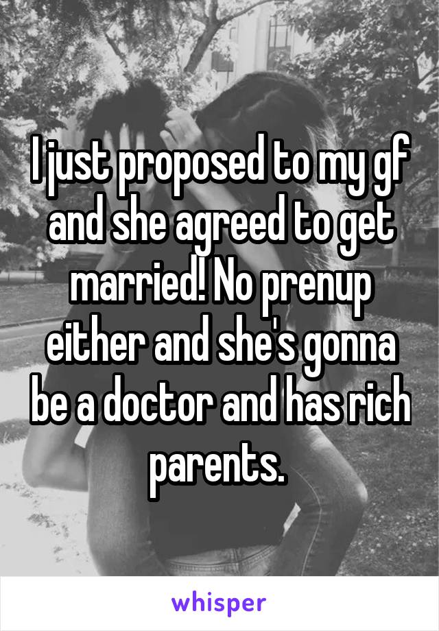 I just proposed to my gf and she agreed to get married! No prenup either and she's gonna be a doctor and has rich parents. 