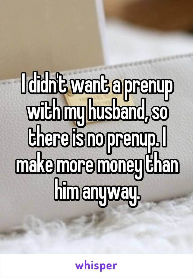 I didn't want a prenup with my husband, so there is no prenup. I make more money than him anyway.