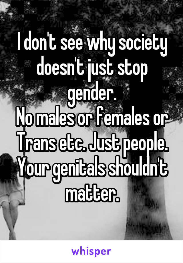 I don't see why society doesn't just stop gender.
No males or females or Trans etc. Just people.
Your genitals shouldn't matter.
