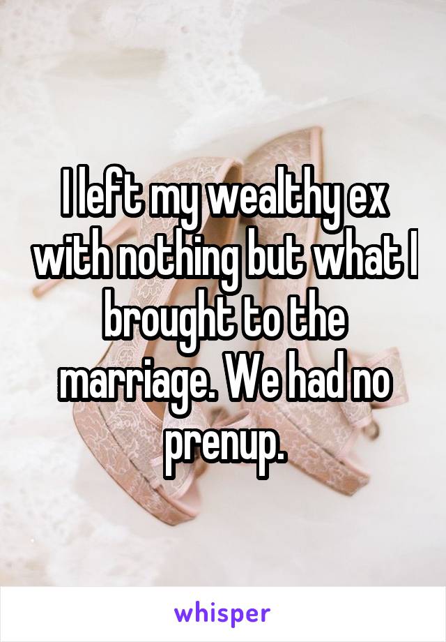 I left my wealthy ex with nothing but what I brought to the marriage. We had no prenup.