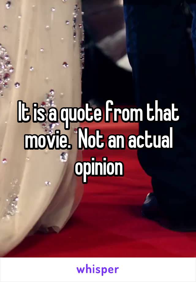 It is a quote from that movie.  Not an actual opinion