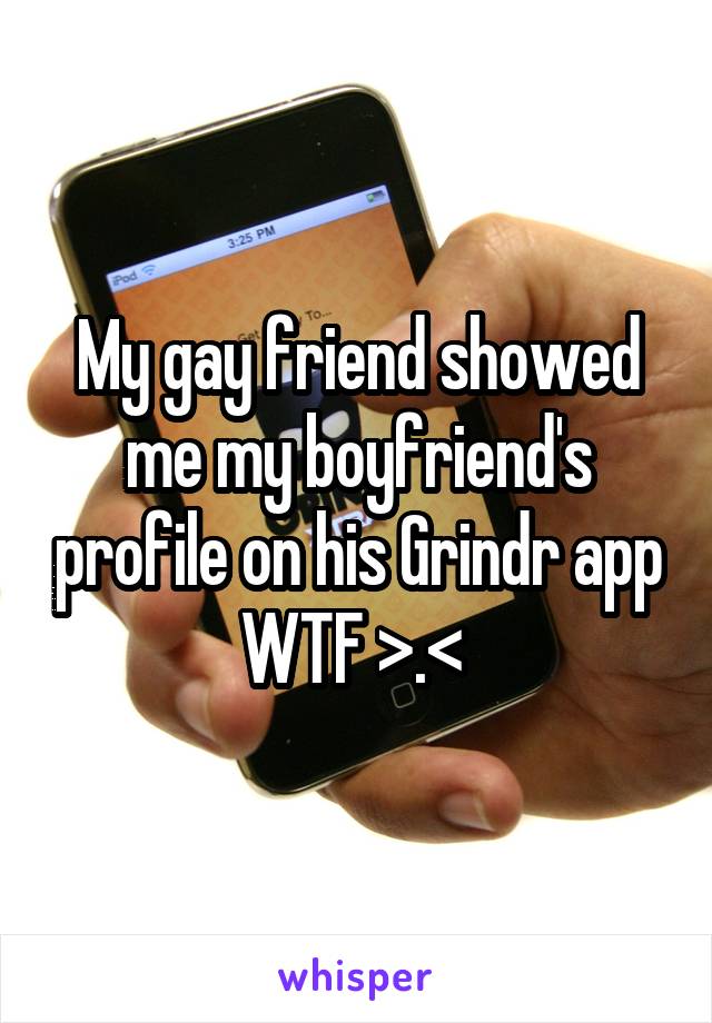 My gay friend showed me my boyfriend's profile on his Grindr app WTF >.< 