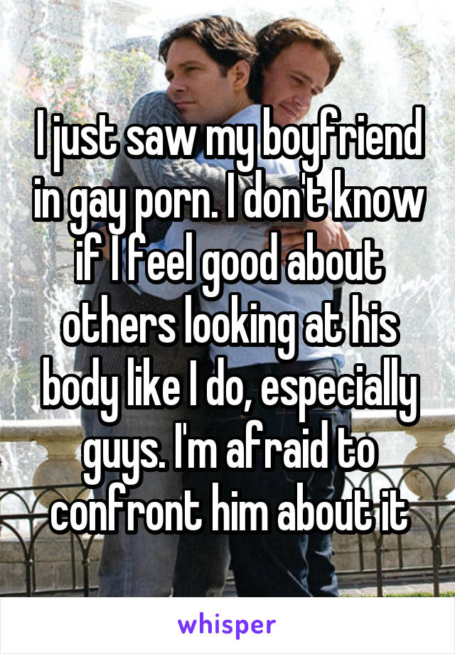 I just saw my boyfriend in gay porn. I don't know if I feel good about others looking at his body like I do, especially guys. I'm afraid to confront him about it
