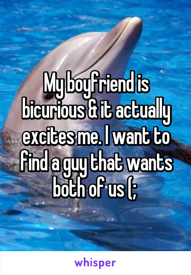 My boyfriend is bicurious & it actually excites me. I want to find a guy that wants both of us (; 