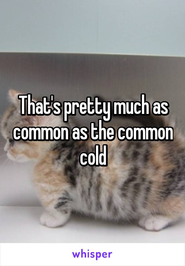 That's pretty much as common as the common cold