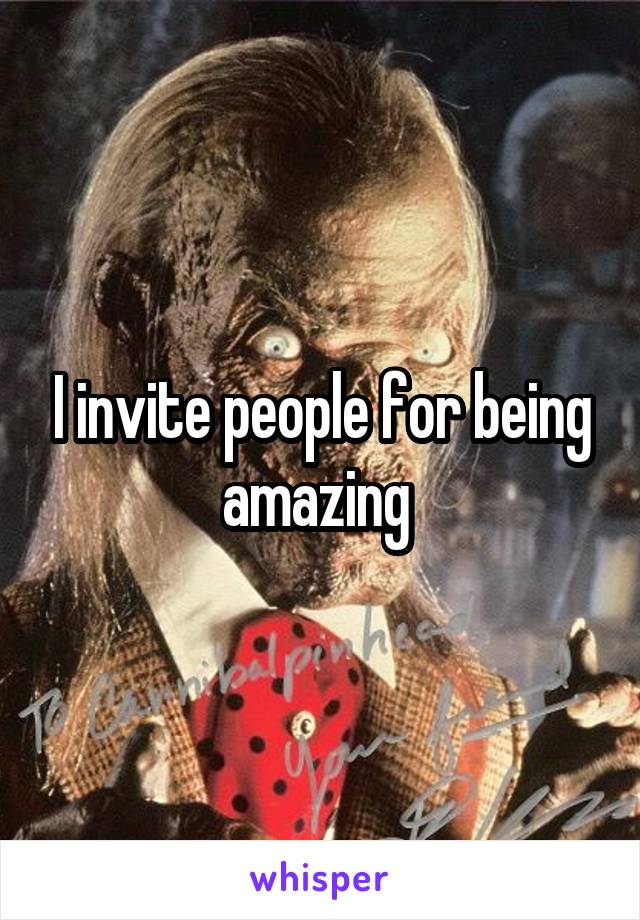I invite people for being amazing 