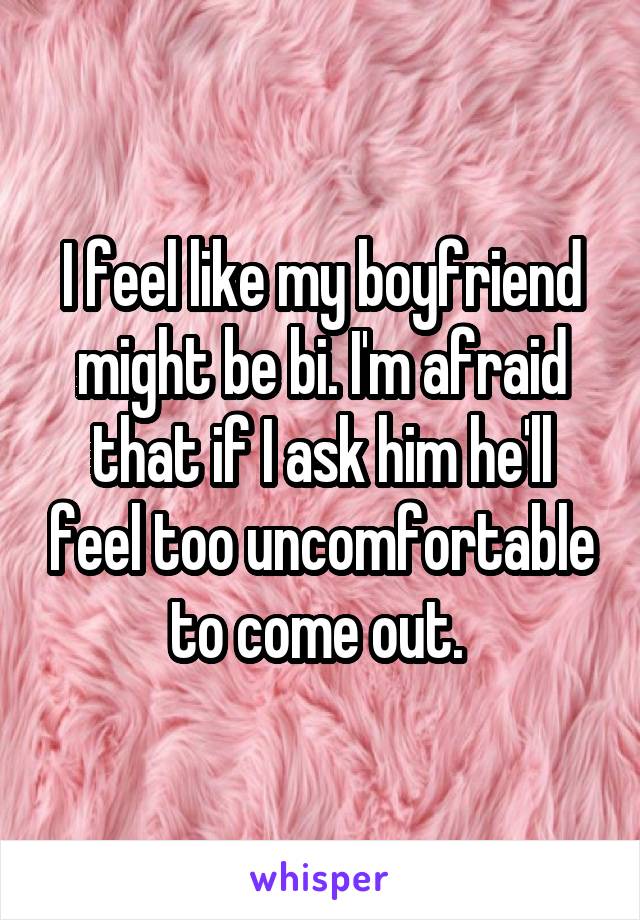 I feel like my boyfriend might be bi. I'm afraid that if I ask him he'll feel too uncomfortable to come out. 