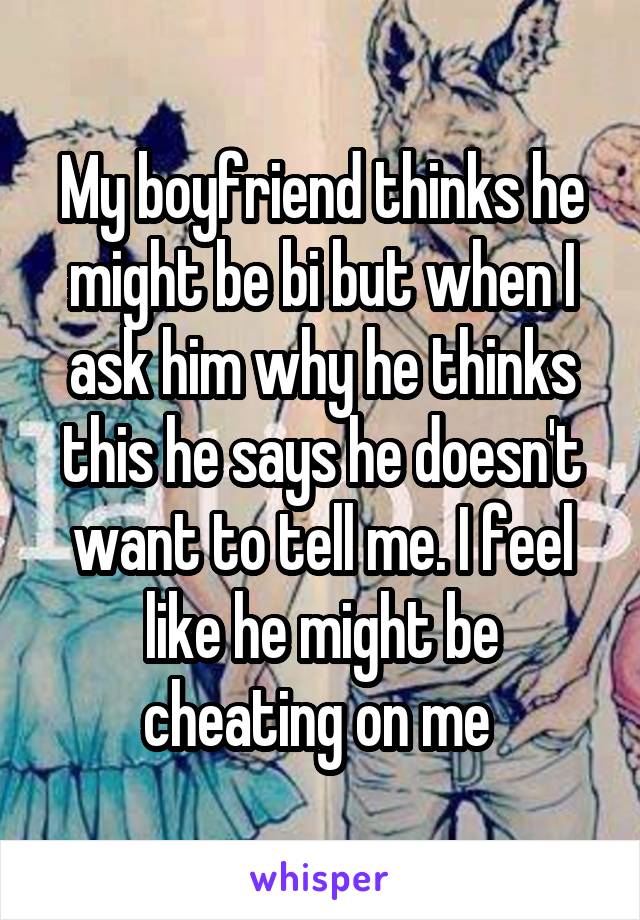 My boyfriend thinks he might be bi but when I ask him why he thinks this he says he doesn't want to tell me. I feel like he might be cheating on me 