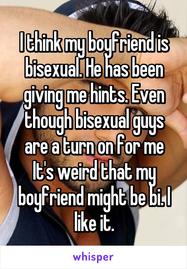 I think my boyfriend is bisexual. He has been giving me hints. Even though bisexual guys are a turn on for me It's weird that my boyfriend might be bi. I like it.