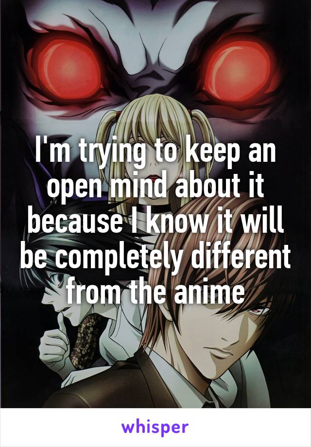 I'm trying to keep an open mind about it because I know it will be completely different from the anime