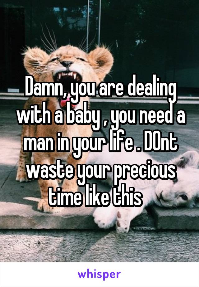 Damn, you are dealing with a baby , you need a man in your life . D0nt waste your precious time like this   