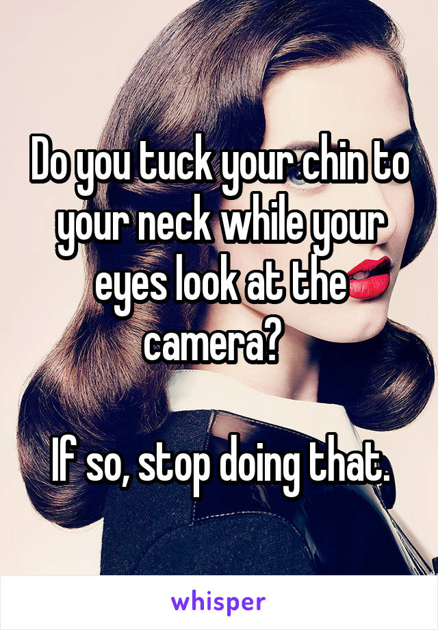 Do you tuck your chin to your neck while your eyes look at the camera?  

If so, stop doing that.