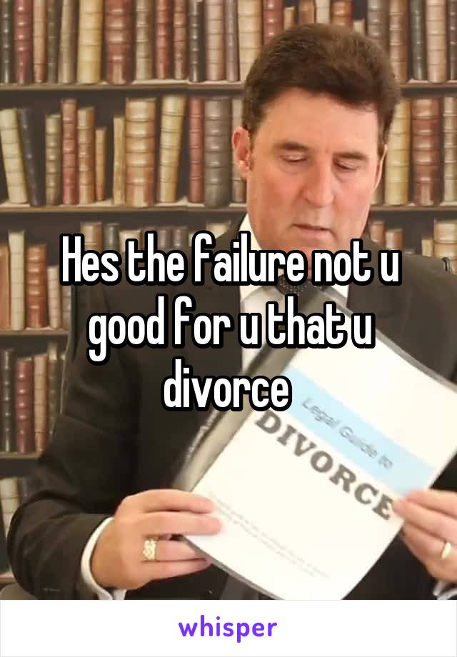 Hes the failure not u good for u that u divorce 