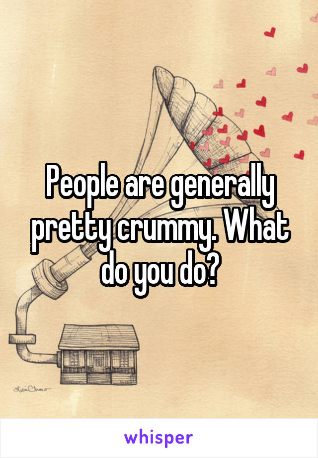 People are generally pretty crummy. What do you do?