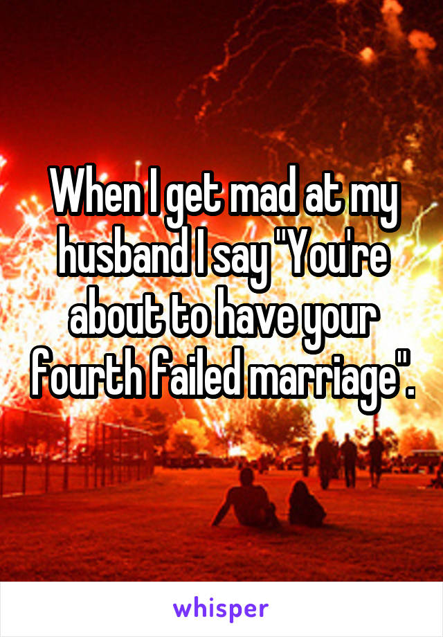 When I get mad at my husband I say "You're about to have your fourth failed marriage". 