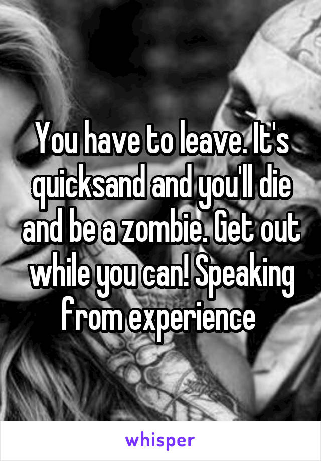 You have to leave. It's quicksand and you'll die and be a zombie. Get out while you can! Speaking from experience 