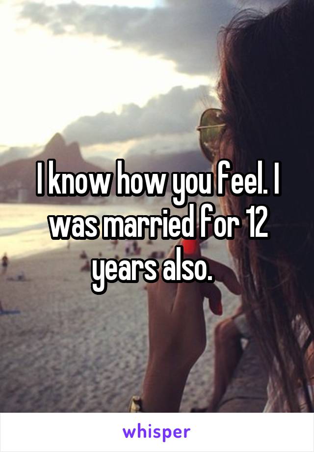 I know how you feel. I was married for 12 years also.  