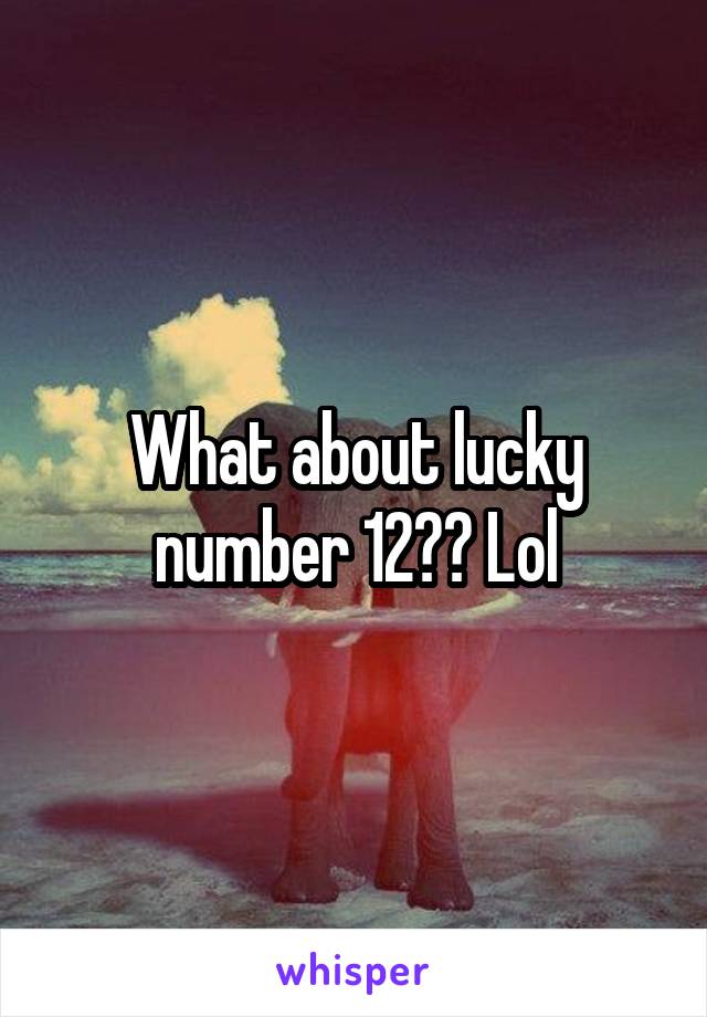 What about lucky number 12?? Lol