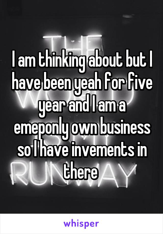 I am thinking about but I have been yeah for five year and I am a emeponly own business so I have invements in there 