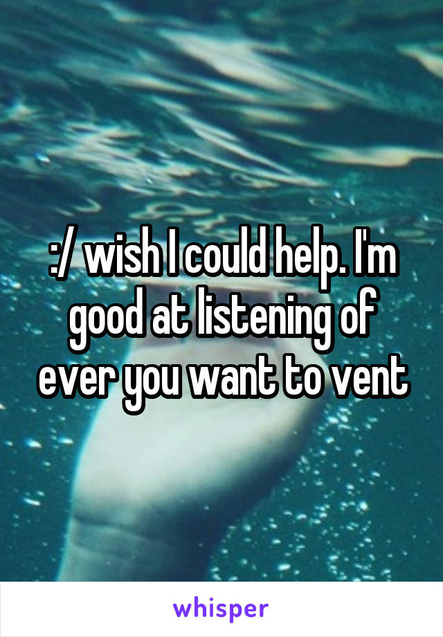 :/ wish I could help. I'm good at listening of ever you want to vent