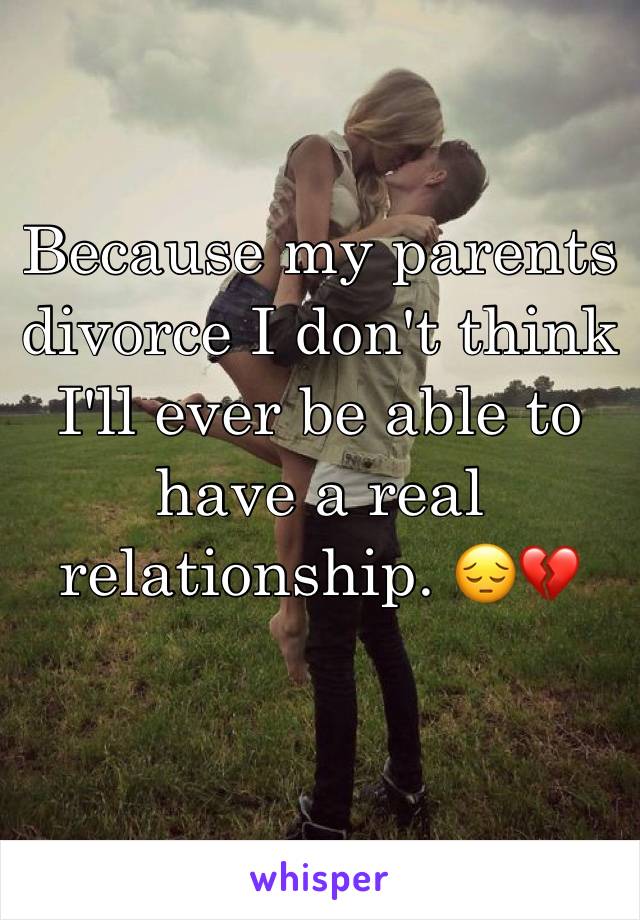 Because my parents divorce I don't think I'll ever be able to have a real relationship. 😔💔