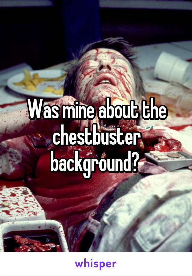 Was mine about the chestbuster background? 